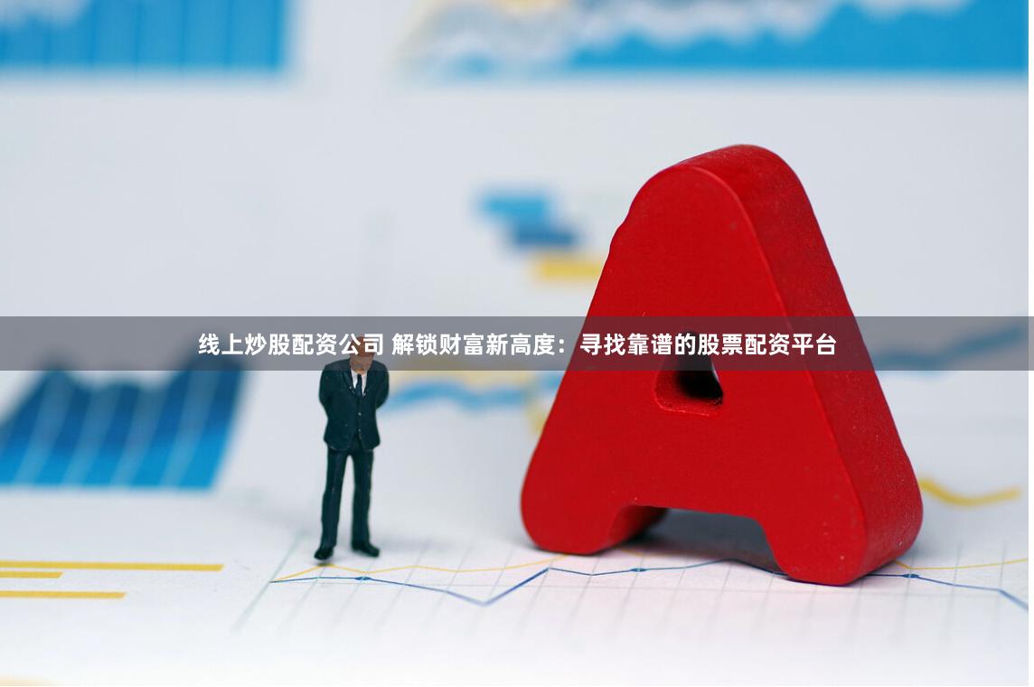 线上炒股配资公司 解锁财富新高度：寻找靠谱的股票配资平台
