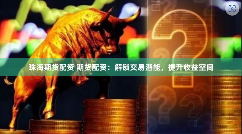珠海期货配资 期货配资：解锁交易潜能，提升收益空间