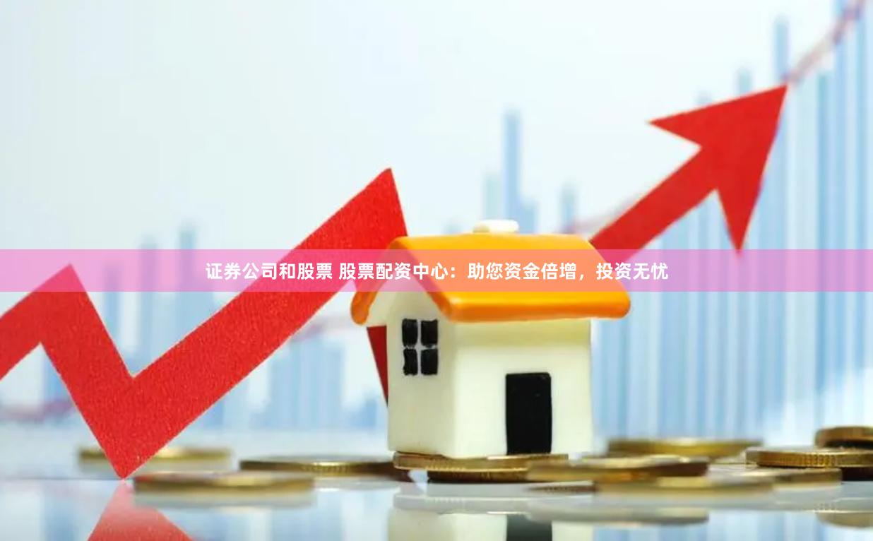 证券公司和股票 股票配资中心：助您资金倍增，投资无忧