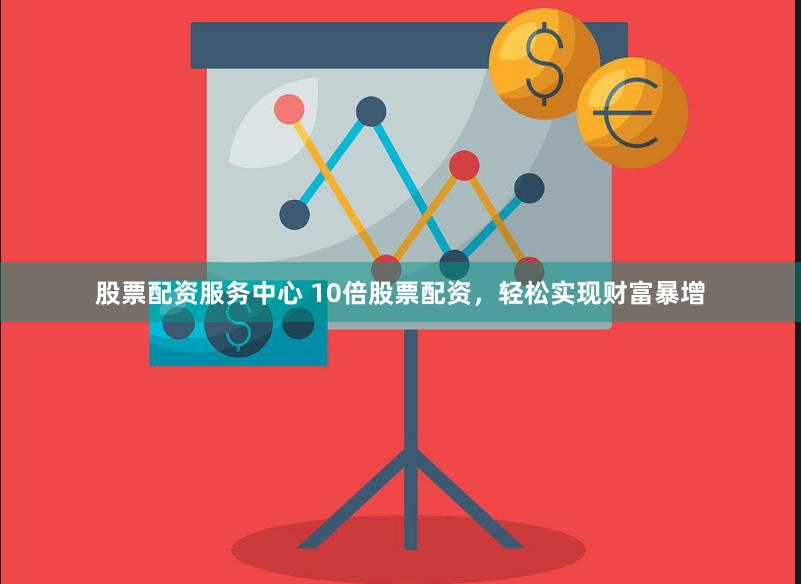 股票配资服务中心 10倍股票配资，轻松实现财富暴增