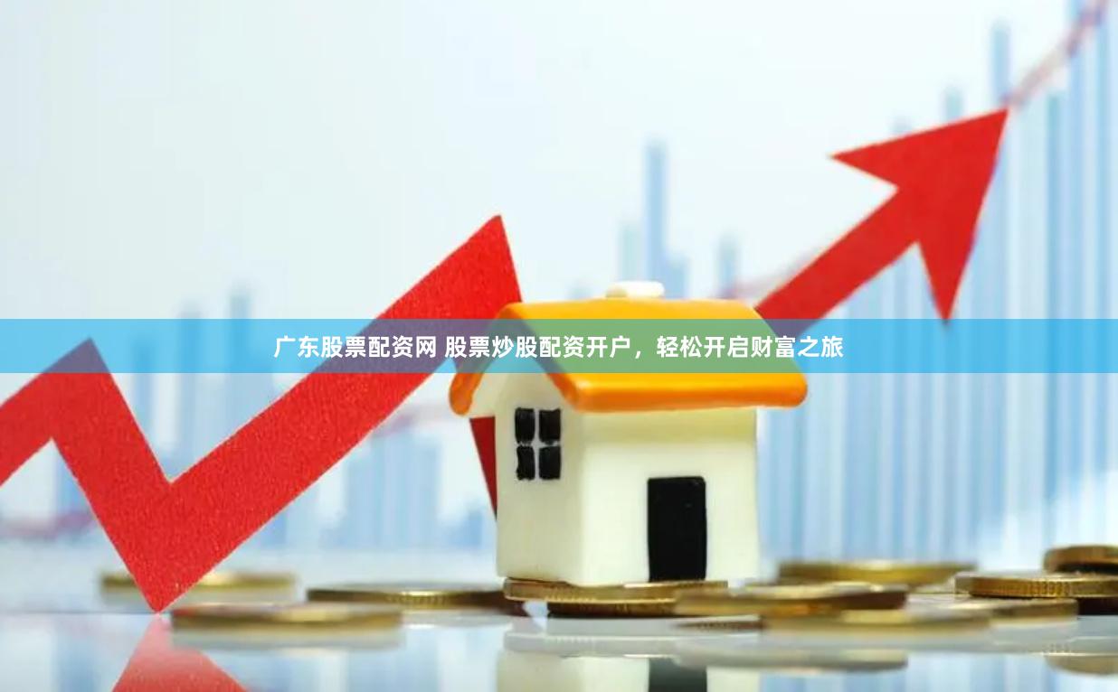 广东股票配资网 股票炒股配资开户，轻松开启财富之旅