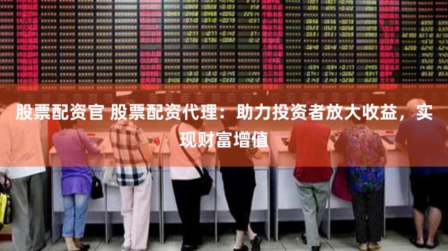 股票配资官 股票配资代理:助力投资者放大收益,实现财富增值