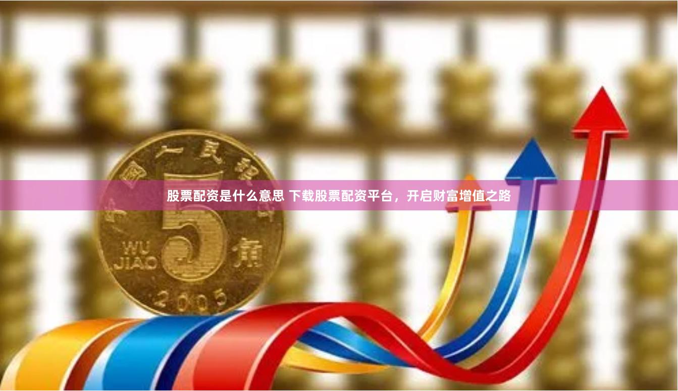 股票配资是什么意思 下载股票配资平台,开启财富增值之路