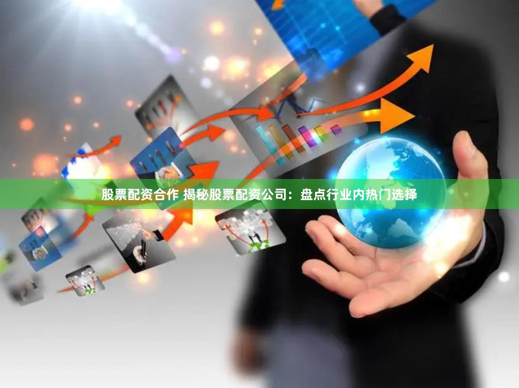 股票配资合作 揭秘股票配资公司:盘点行业内热门选择