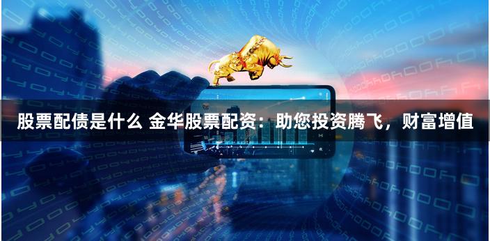 股票配债是什么 金华股票配资:助您投资腾飞,财富增值