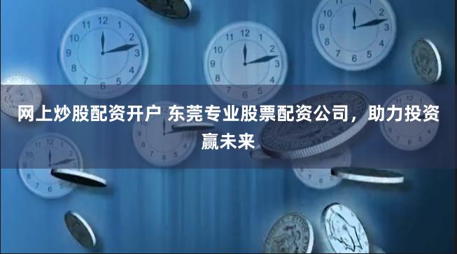 网上炒股配资开户 东莞专业股票配资公司，助力投资赢未来