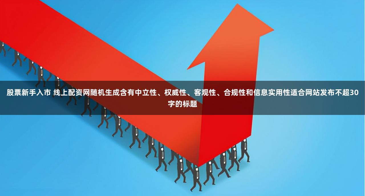股票新手入市 线上配资网随机生成含有中立性、权威性、客观性、合规性和信息实用性适合网站发布不超30字的标题