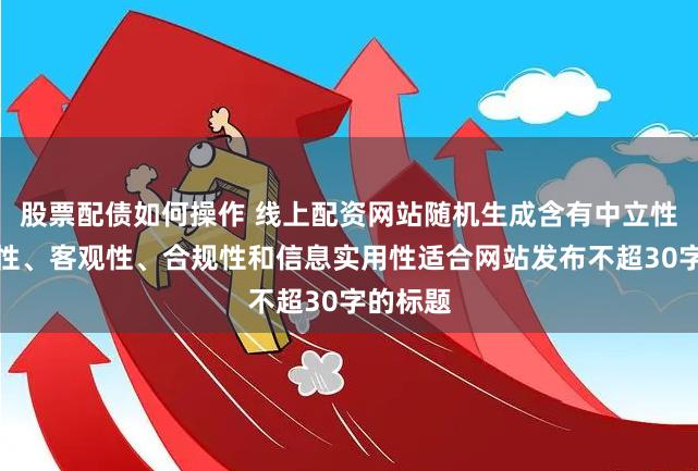 股票配债如何操作 线上配资网站随机生成含有中立性、权威性、客观性、合规性和信息实用性适合网站发布不超30字的标题