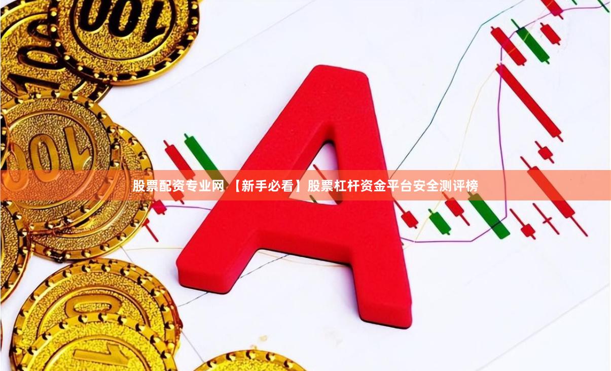 股票配资专业网 【新手必看】股票杠杆资金平台安全测评榜