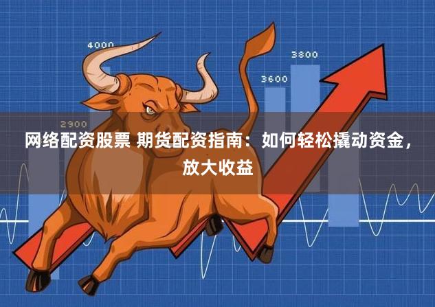 网络配资股票 期货配资指南：如何轻松撬动资金，放大收益