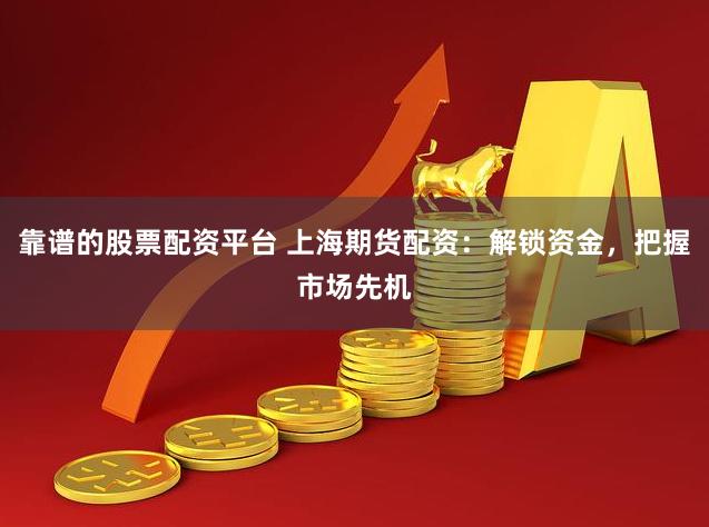 靠谱的股票配资平台 上海期货配资：解锁资金，把握市场先机