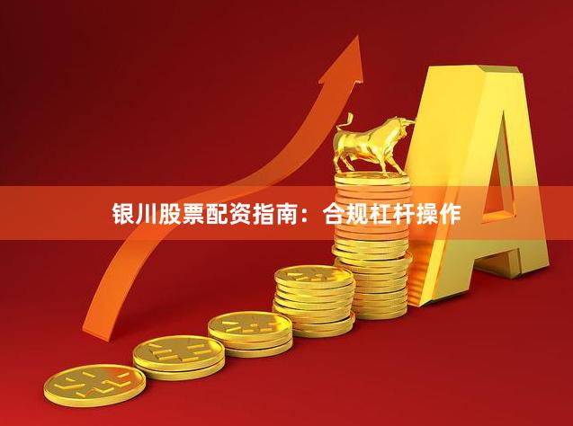 银川股票配资指南：合规杠杆操作