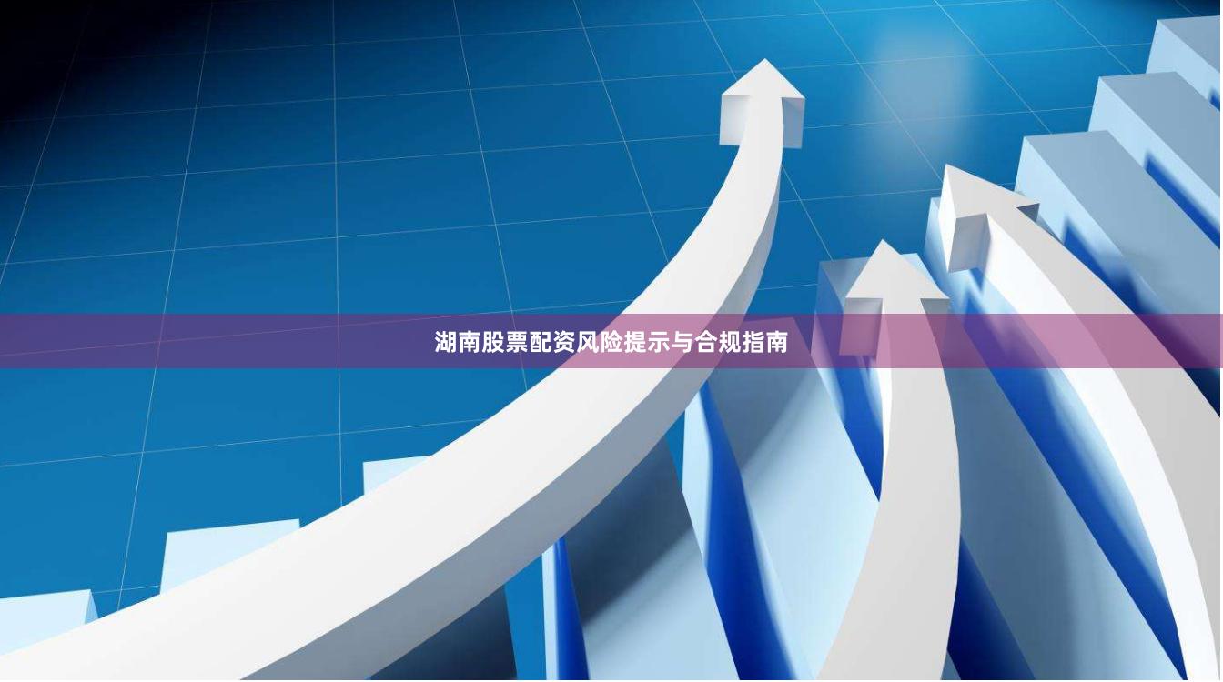 湖南股票配资风险提示与合规指南