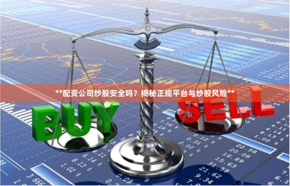 **配资公司炒股安全吗？揭秘正规平台与炒股风险**