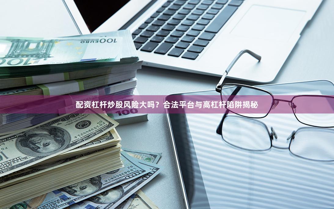 配资杠杆炒股风险大吗？合法平台与高杠杆陷阱揭秘