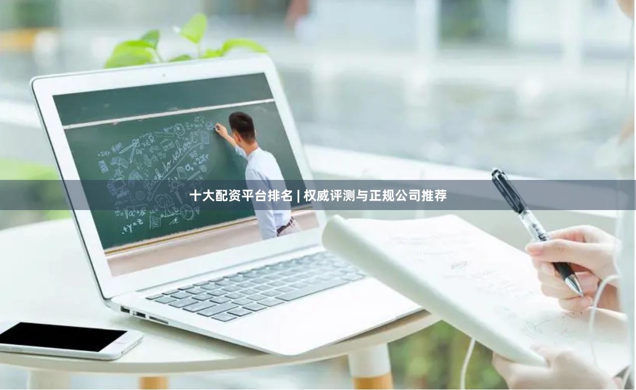 十大配资平台排名 | 权威评测与正规公司推荐