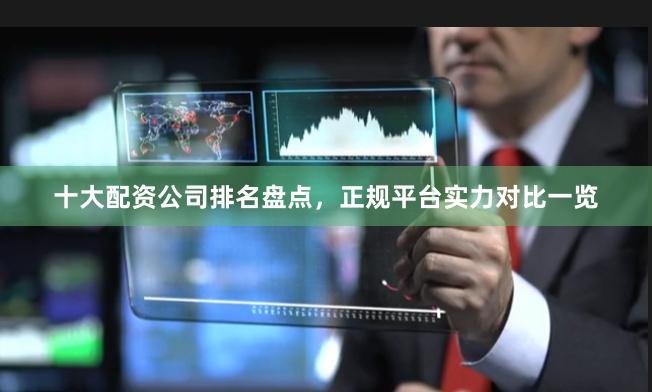 十大配资公司排名盘点，正规平台实力对比一览