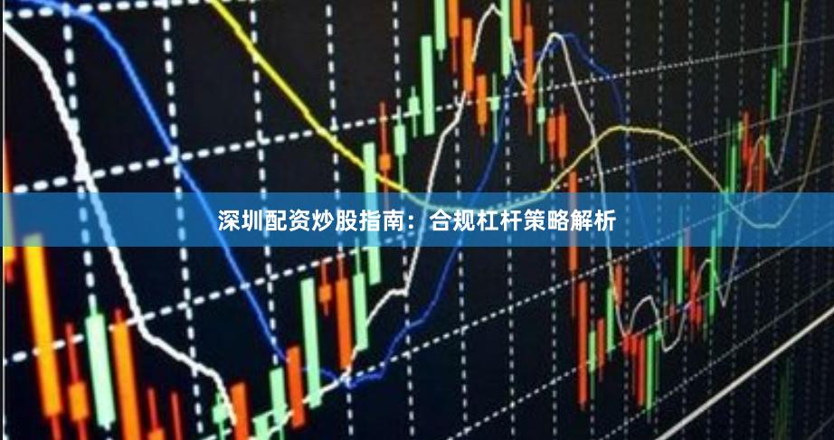 深圳配资炒股指南：合规杠杆策略解析