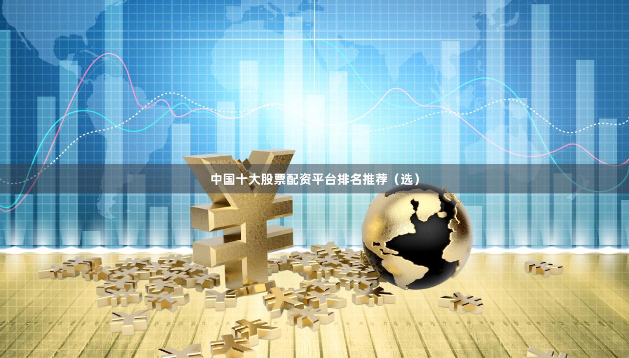 中国十大股票配资平台排名推荐（选）