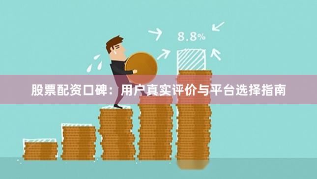 股票配资口碑：用户真实评价与平台选择指南
