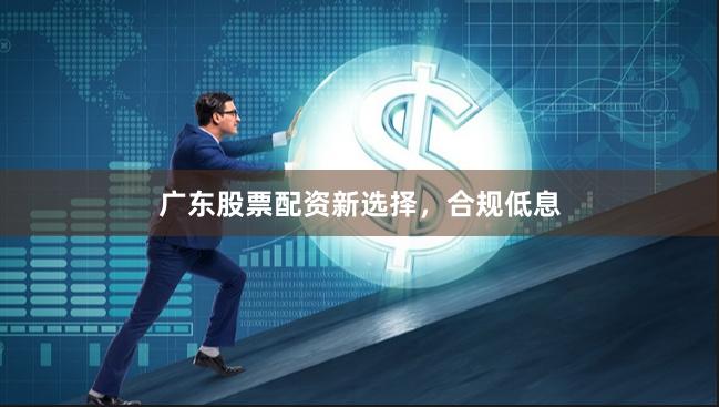 广东股票配资新选择，合规低息