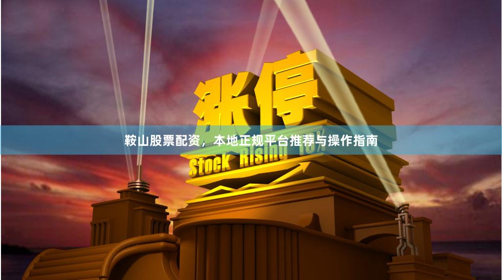 鞍山股票配资，本地正规平台推荐与操作指南