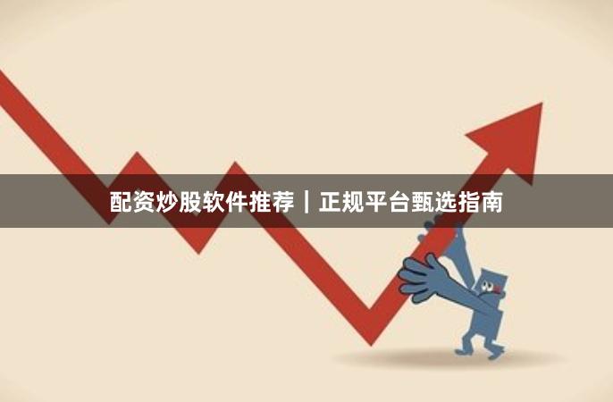配资炒股软件推荐｜正规平台甄选指南