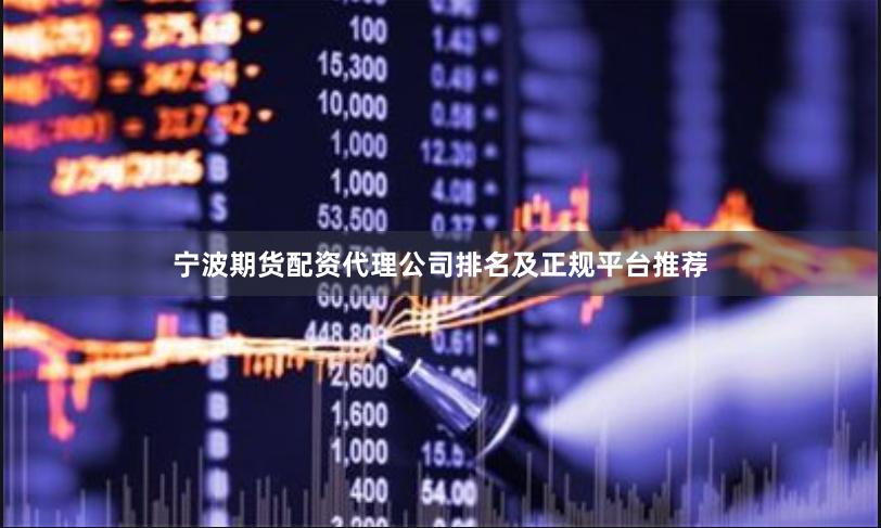 宁波期货配资代理公司排名及正规平台推荐