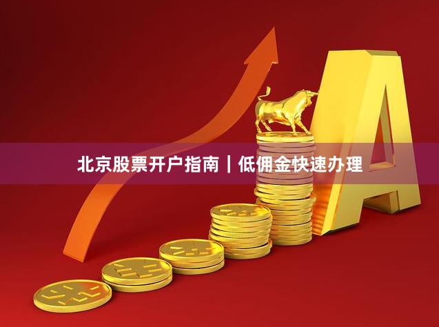 北京股票开户指南｜低佣金快速办理
