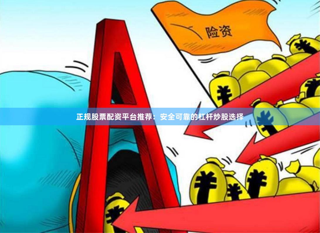 正规股票配资平台推荐：安全可靠的杠杆炒股选择