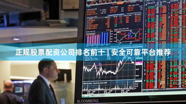 正规股票配资公司排名前十 | 安全可靠平台推荐